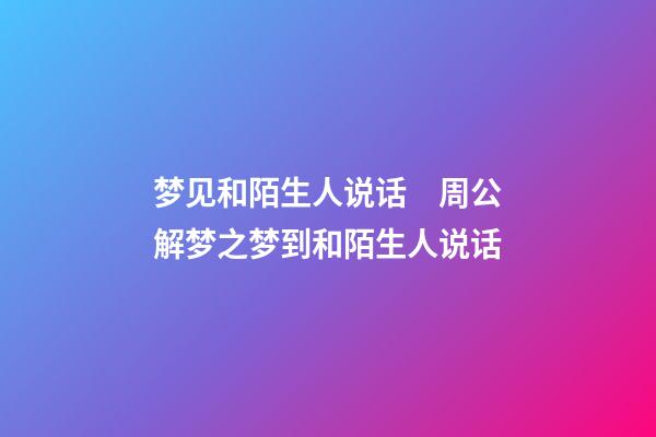 梦见和陌生人说话　周公解梦之梦到和陌生人说话